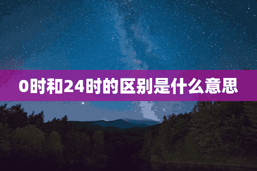 0时和24时的区别是什么意思(0时和24时的区别是什么意思啊)